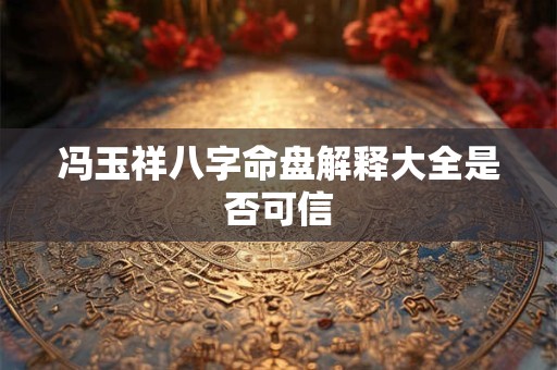 冯玉祥八字命盘解释大全是否可信