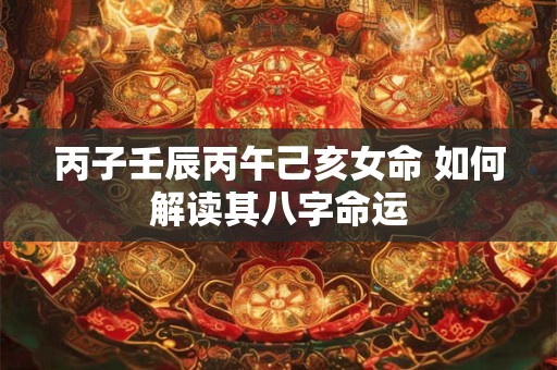 丙子壬辰丙午己亥女命 如何解读其八字命运