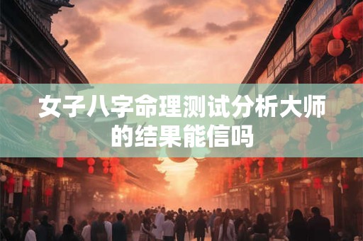 女子八字命理测试分析大师的结果能信吗