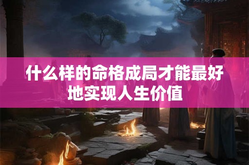 什么样的命格成局才能最好地实现人生价值