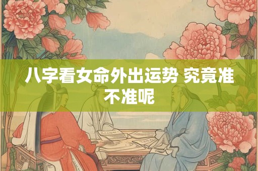 八字看女命外出运势 究竟准不准呢