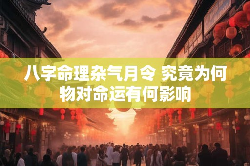 八字命理杂气月令 究竟为何物对命运有何影响