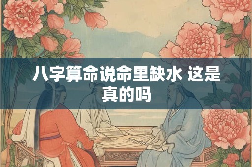 八字算命说命里缺水 这是真的吗