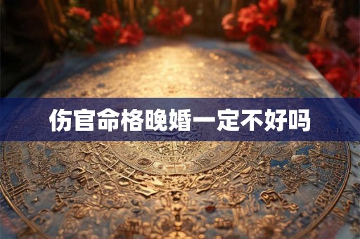 伤官命格晚婚一定不好吗