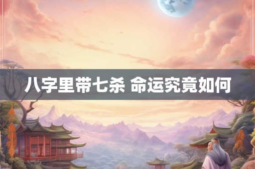 八字里带七杀 命运究竟如何