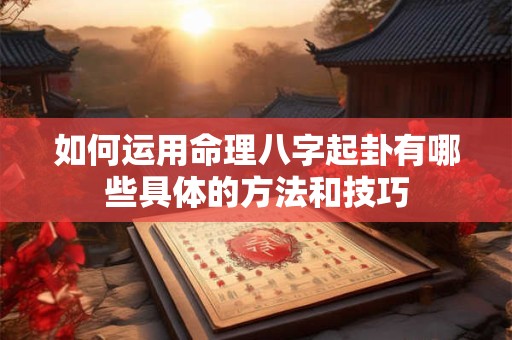 如何运用命理八字起卦有哪些具体的方法和技巧