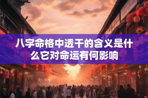 八字命格中透干的含义是什么它对命运有何影响