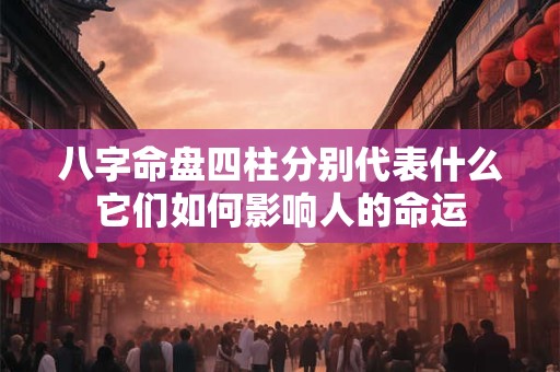 八字命盘四柱分别代表什么它们如何影响人的命运