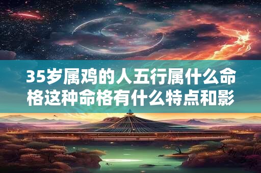 35岁属鸡的人五行属什么命格这种命格有什么特点和影响