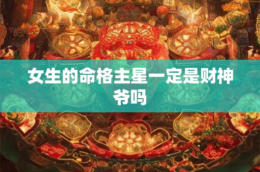 女生的命格主星一定是财神爷吗