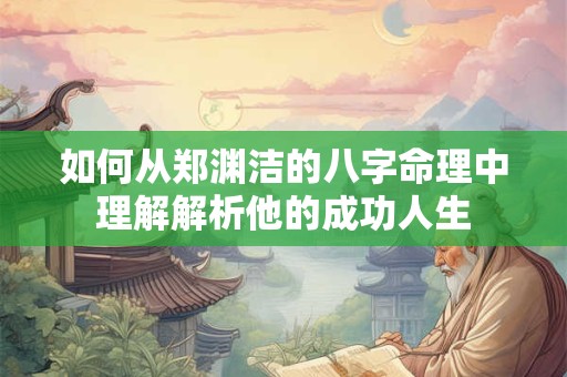 如何从郑渊洁的八字命理中理解解析他的成功人生
