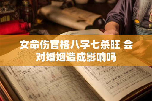 女命伤官格八字七杀旺 会对婚姻造成影响吗