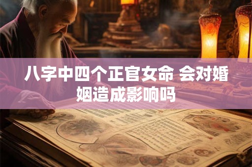 八字中四个正官女命 会对婚姻造成影响吗