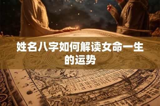姓名八字如何解读女命一生的运势 姓名八字如何解读女命一生的运势