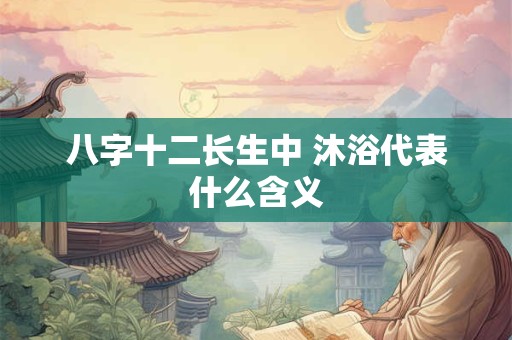 八字十二长生中 沐浴代表什么含义
