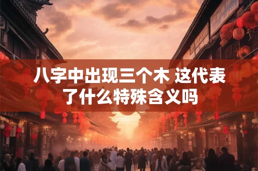 八字中出现三个木 这代表了什么特殊含义吗