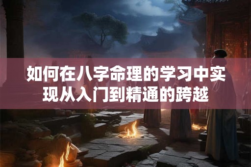如何在八字命理的学习中实现从入门到精通的跨越