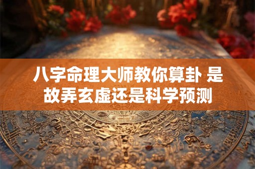 八字命理大师教你算卦 是故弄玄虚还是科学预测