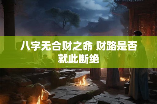 八字无合财之命 财路是否就此断绝