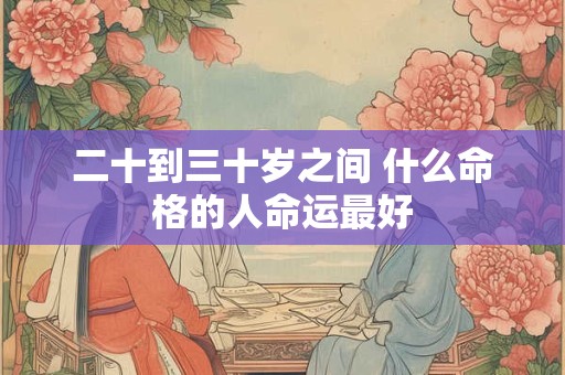 二十到三十岁之间 什么命格的人命运最好