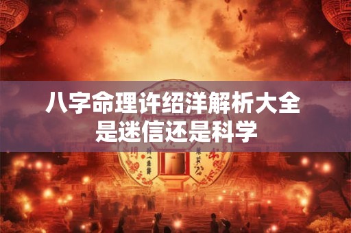 八字命理许绍洋解析大全 是迷信还是科学