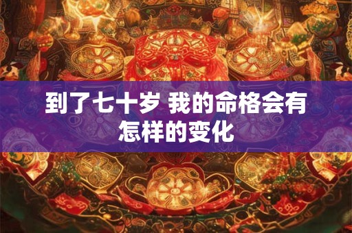 到了七十岁 我的命格会有怎样的变化