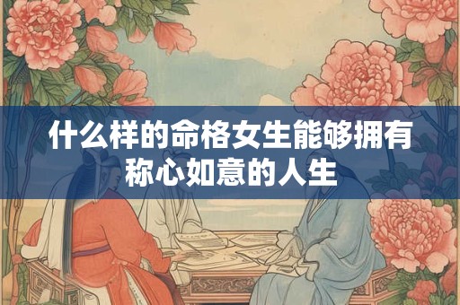 什么样的命格女生能够拥有称心如意的人生