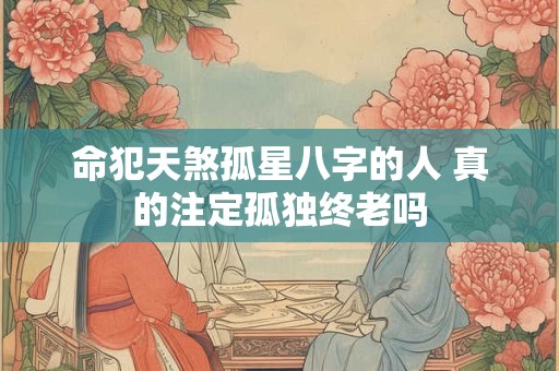 命犯天煞孤星八字的人 真的注定孤独终老吗