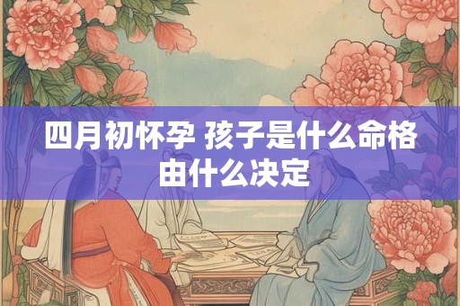 四月初怀孕 孩子是什么命格 由什么决定