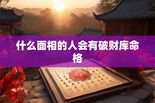 什么面相的人会有破财库命格