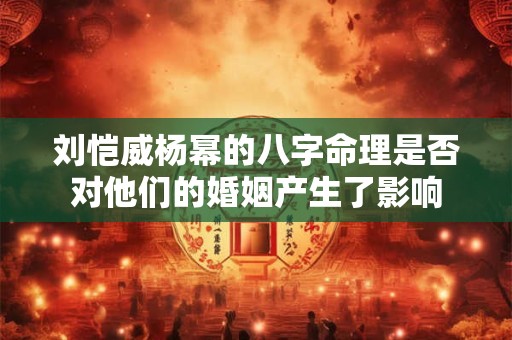 刘恺威杨幂的八字命理是否对他们的婚姻产生了影响