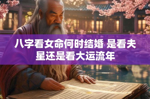 八字看女命何时结婚 是看夫星还是看大运流年