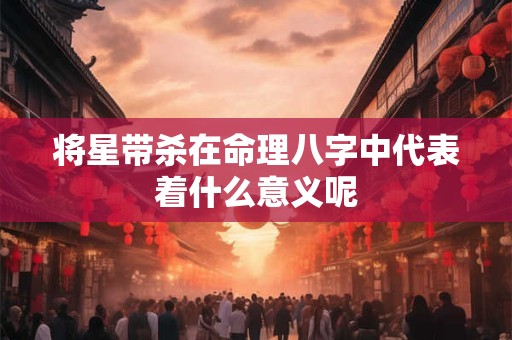 将星带杀在命理八字中代表着什么意义呢