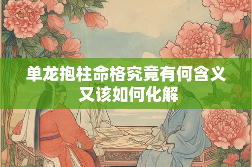 单龙抱柱命格究竟有何含义 又该如何化解