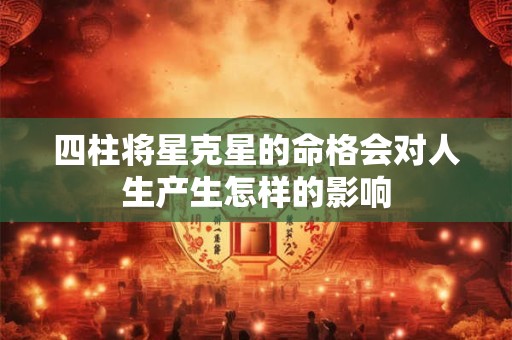四柱将星克星的命格会对人生产生怎样的影响