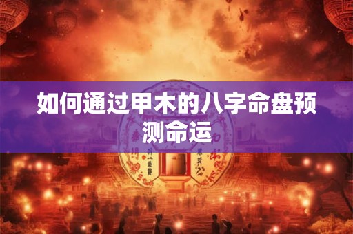 如何通过甲木的八字命盘预测命运