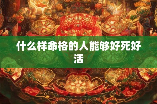 什么样命格的人能够好死好活
