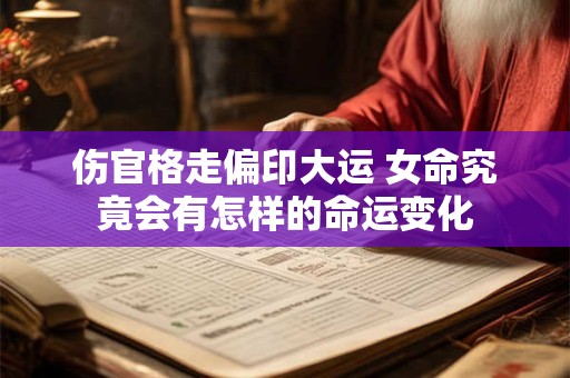伤官格走偏印大运 女命究竟会有怎样的命运变化 伤官格走偏印大运 女命究竟会有怎样的命运变化