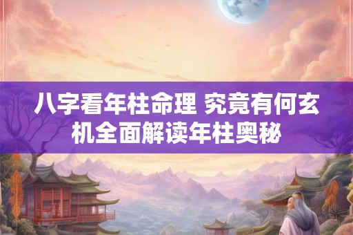 八字看年柱命理 究竟有何玄机全面解读年柱奥秘