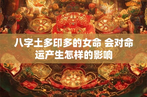 八字土多印多的女命 会对命运产生怎样的影响