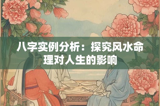 八字实例分析：探究风水命理对人生的影响