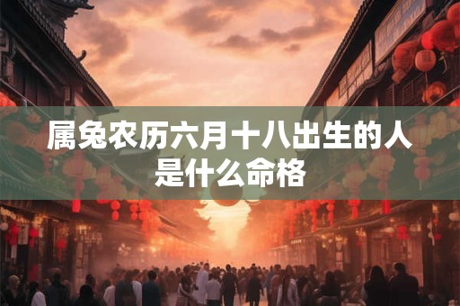 属兔农历六月十八出生的人是什么命格