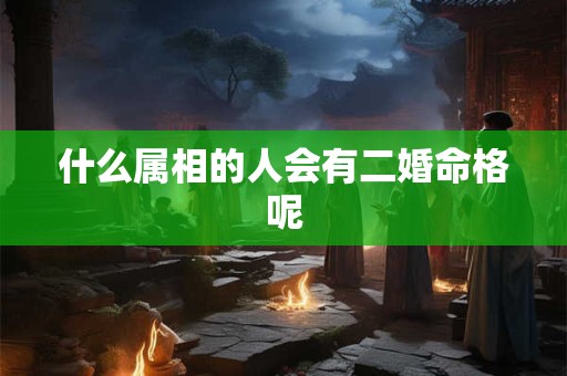什么属相的人会有二婚命格呢