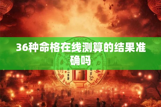36种命格在线测算的结果准确吗