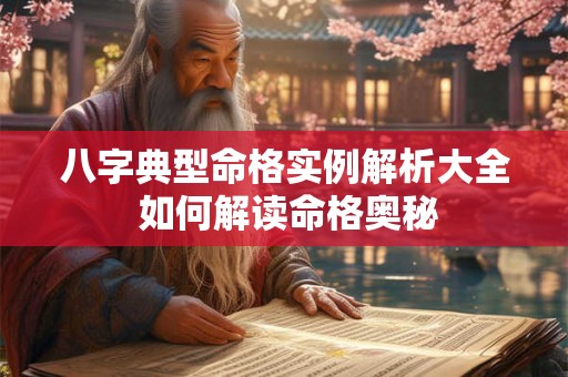 八字典型命格实例解析大全 如何解读命格奥秘