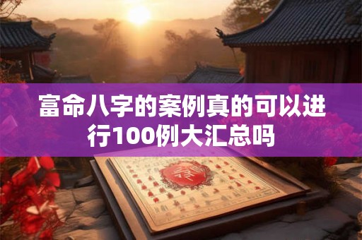 富命八字的案例真的可以进行100例大汇总吗