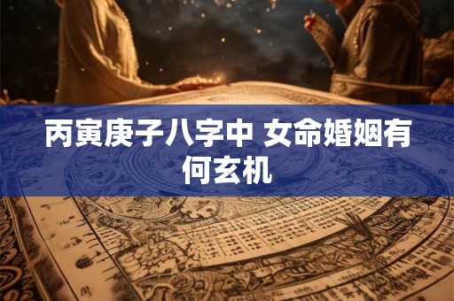 丙寅庚子八字中 女命婚姻有何玄机