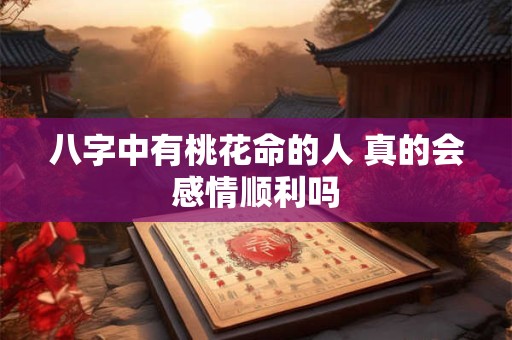 八字中有桃花命的人 真的会感情顺利吗