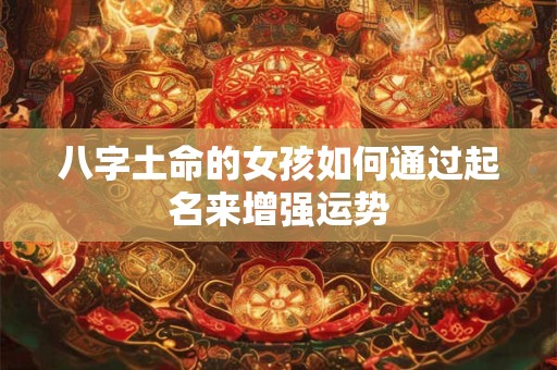 八字土命的女孩如何通过起名来增强运势