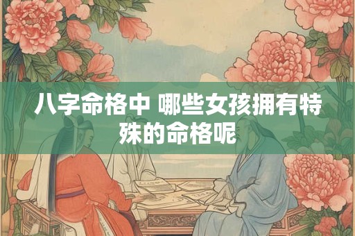 八字命格中 哪些女孩拥有特殊的命格呢